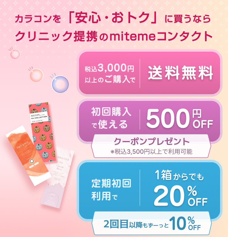 カラコンを「安心・おトク」に買うならクリニック提携のmitemeコンタクト　税込3,000円以上のご購入で送料無料　初回購入で使える 500円OFFクーポンプレゼント ※税込3,500円以上で利用可能　定期初回利用で１箱からでも20%OFF 2回目以降もずーっと10%OFF